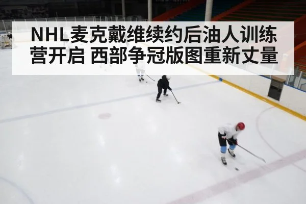 NHL麦克戴维续约后油人训练营开启 西部争冠版图重新丈量