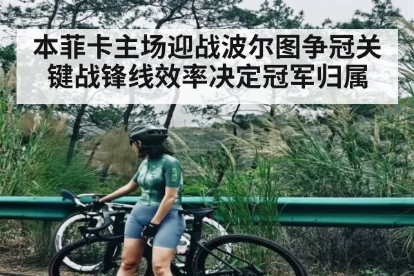 本菲卡主场迎战波尔图争冠关键战锋线效率决定冠军归属