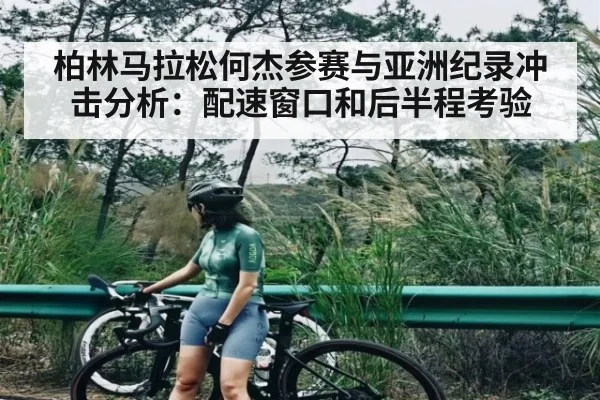 柏林马拉松何杰参赛与亚洲纪录冲击分析：配速窗口和后半程考验