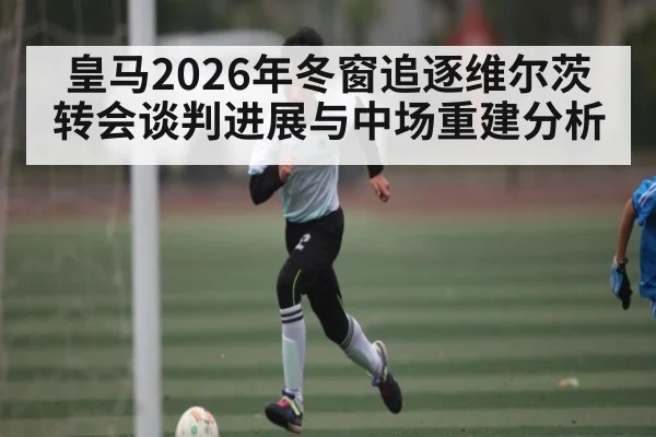 皇马2026年冬窗追逐维尔茨转会谈判进展与中场重建分析