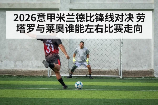 2026意甲米兰德比锋线对决 劳塔罗与莱奥谁能左右比赛走向