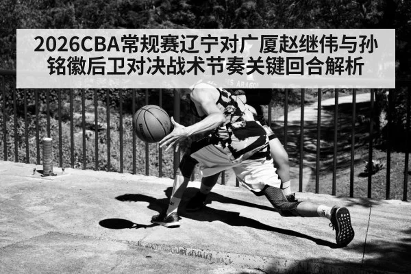2026CBA常规赛辽宁对广厦赵继伟与孙铭徽后卫对决战术节奏关键回合解析