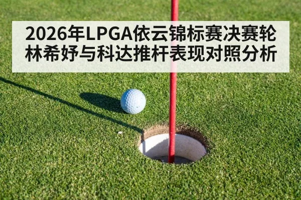 2026年LPGA依云锦标赛决赛轮林希妤与科达推杆表现对照分析