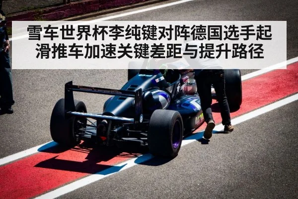 雪车世界杯李纯键对阵德国选手起滑推车加速关键差距与提升路径
